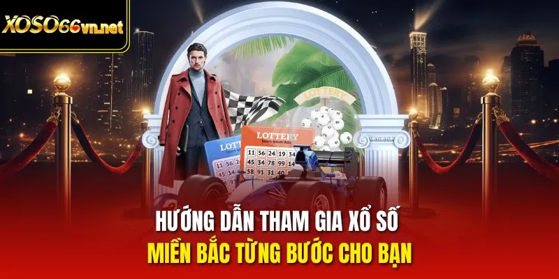 Hướng dẫn tham gia Xổ Số Miền Bắc từng bước cho bạn